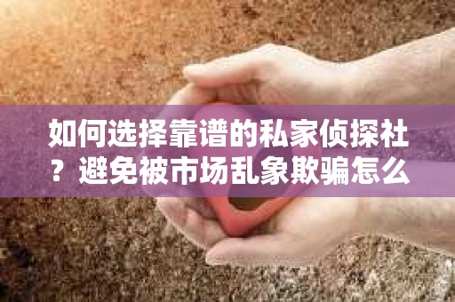 如何选择靠谱的私家侦探社？避免被市场乱象欺骗怎么办？