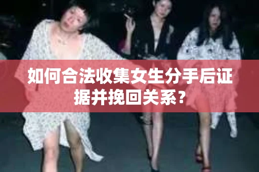 如何合法收集女生分手后证据并挽回关系? 如何合法收集女生分手后证据并挽回关系?
