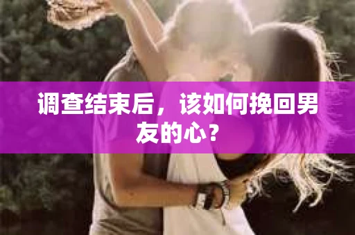 调查结束后，该如何挽回男友的心？