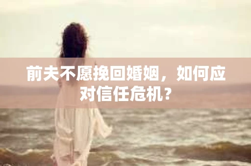 前夫不愿挽回婚姻，如何应对信任危机？