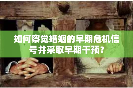 如何察觉婚姻的早期危机信号并采取早期干预？