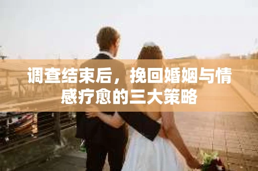 调查结束后，挽回婚姻与情感疗愈的三大策略