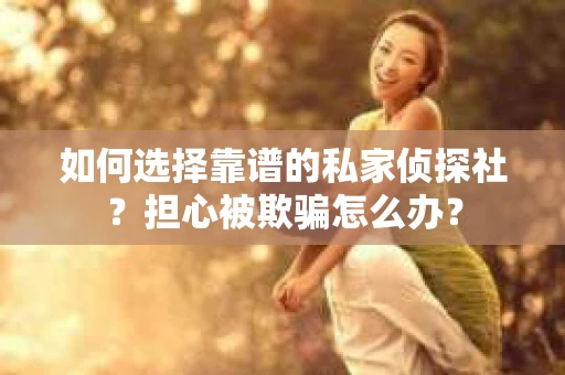 如何选择靠谱的私家侦探社？担心被欺骗怎么办？