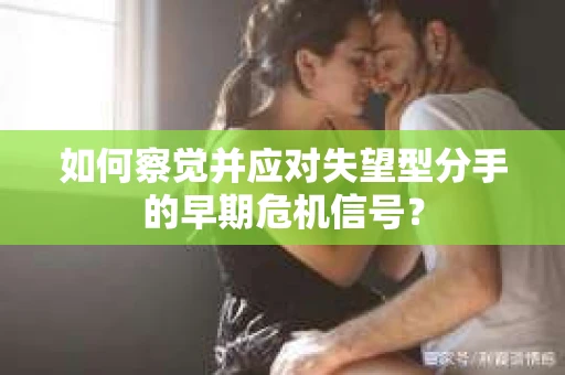 如何察觉并应对失望型分手的早期危机信号？