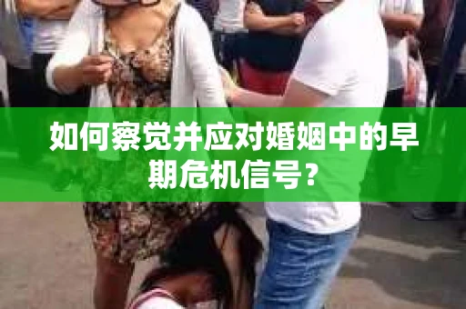 如何察觉并应对婚姻中的早期危机信号？
