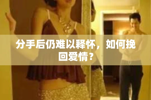 分手后仍难以释怀，如何挽回爱情？