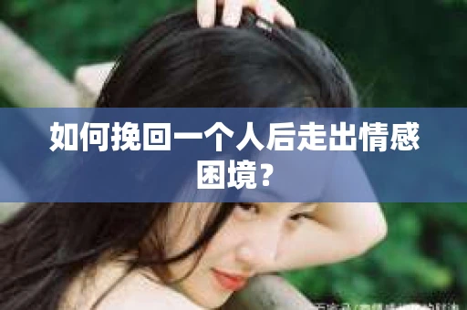 如何挽回一个人后走出情感困境？