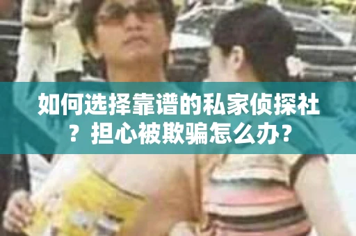 如何选择靠谱的私家侦探社？担心被欺骗怎么办？