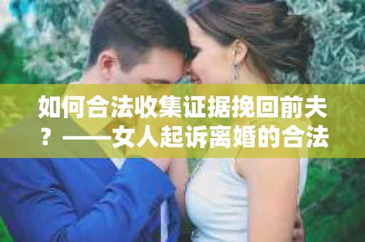 如何合法收集证据挽回前夫？——女人起诉离婚的合法取证策略