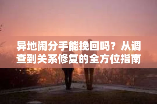 异地闹分手能挽回吗？从调查到关系修复的全方位指南