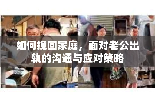 如何挽回家庭，面对老公出轨的沟通与应对策略
