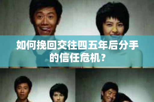 如何挽回交往四五年后分手的信任危机? 如何挽回交往四五年后分手的信任危机?