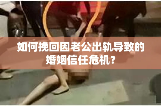 如何挽回因老公出轨导致的婚姻信任危机？