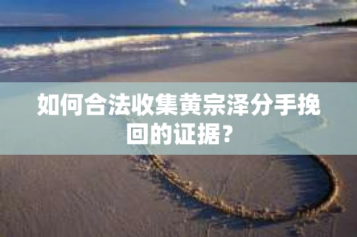 如何合法收集黄宗泽分手挽回的证据？
