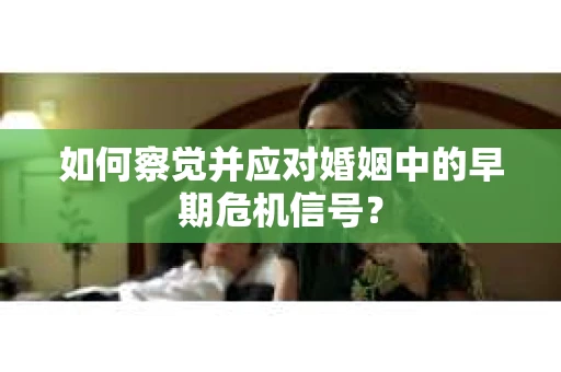 如何察觉并应对婚姻中的早期危机信号？