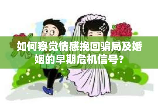 如何察觉情感挽回骗局及婚姻的早期危机信号？