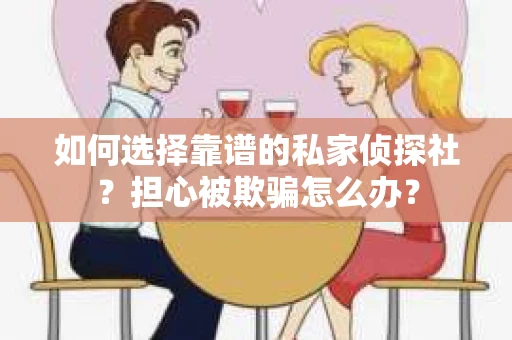 如何选择靠谱的私家侦探社？担心被欺骗怎么办？