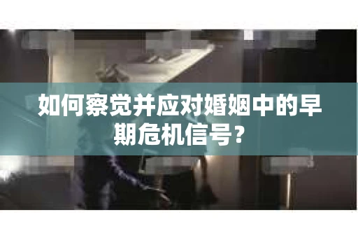如何察觉并应对婚姻中的早期危机信号? 如何察觉并应对婚姻中的早期危机信号?