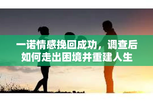一诺情感挽回成功，调查后如何走出困境并重建人生