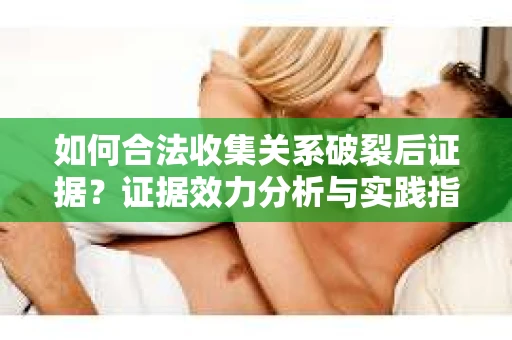 如何合法收集关系破裂后证据？证据效力分析与实践指南