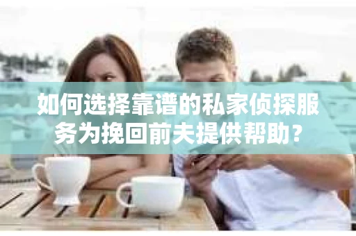 如何选择靠谱的私家侦探服务为挽回前夫提供帮助？