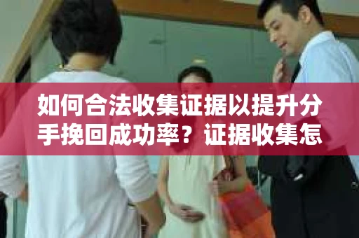 如何合法收集证据以提升分手挽回成功率？证据收集怎么办？