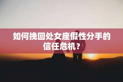 如何挽回处女座假性分手的信任危机？
