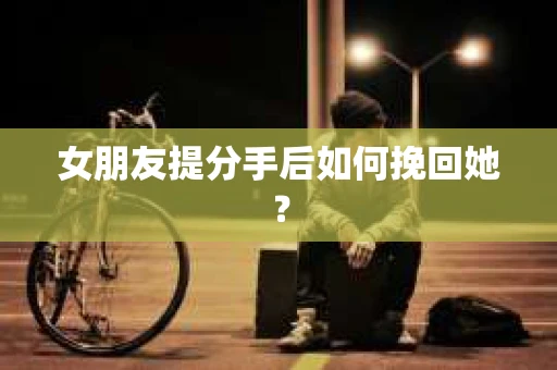 女朋友提分手后如何挽回她? 女朋友提分手后如何挽回她?