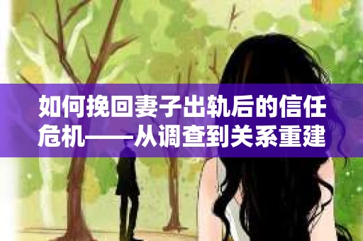 如何挽回妻子出轨后的信任危机——从调查到关系重建的全方位指南