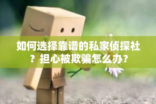 如何选择靠谱的私家侦探社?担心被欺骗怎么办? 如何选择靠谱的私家侦探社?担心被欺骗怎么办?