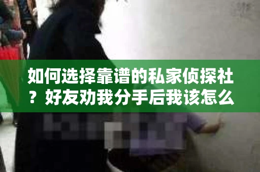 如何选择靠谱的私家侦探社？好友劝我分手后我该怎么办？