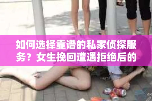 如何选择靠谱的私家侦探服务？女生挽回遭遇拒绝后的调查怎么办？