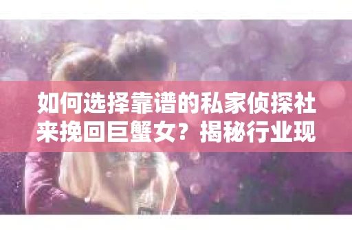 如何选择靠谱的私家侦探社来挽回巨蟹女?揭秘行业现状与陷阱,让你轻松避坑 如何选择靠谱的私家侦探社来挽回巨蟹女?揭秘行业现状与陷阱,让你轻松避坑