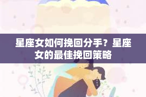 星座女如何挽回分手？星座女的最佳挽回策略