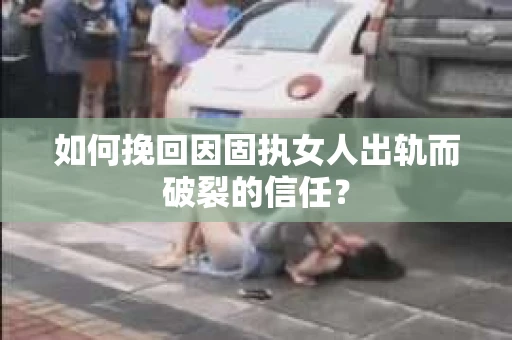 如何挽回因固执女人出轨而破裂的信任？