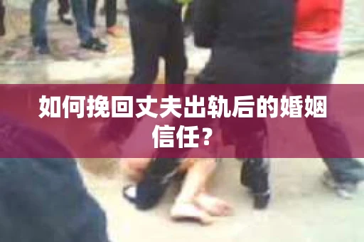 如何挽回丈夫出轨后的婚姻信任？