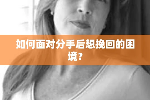 如何面对分手后想挽回的困境？