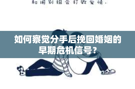 如何察觉分手后挽回婚姻的早期危机信号？