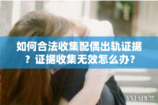 如何合法收集配偶出轨证据？证据收集无效怎么办？