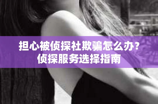 担心被侦探社欺骗怎么办？侦探服务选择指南