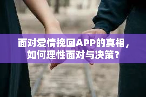 面对爱情挽回APP的真相，如何理性面对与决策？