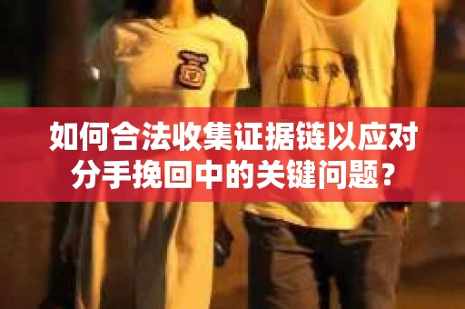如何合法收集证据链以应对分手挽回中的关键问题？