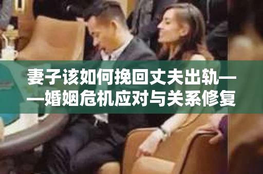 妻子该如何挽回丈夫出轨——婚姻危机应对与关系修复全攻略