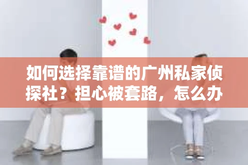 如何选择靠谱的广州私家侦探社？担心被套路，怎么办？