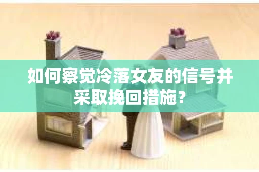 如何察觉冷落女友的信号并采取挽回措施？