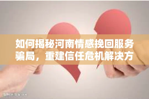 如何揭秘河南情感挽回服务骗局,重建信任危机解决方案? 如何揭秘河南情感挽回服务骗局,重建信任危机解决方案?