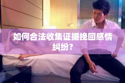 如何合法收集证据挽回感情纠纷？