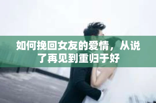 如何挽回女友的爱情，从说了再见到重归于好