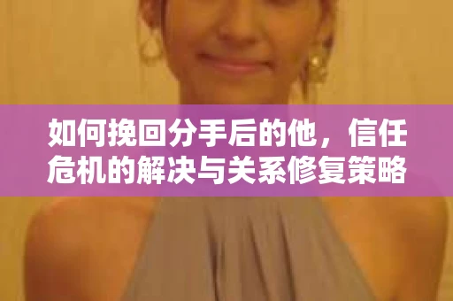 如何挽回分手后的他，信任危机的解决与关系修复策略