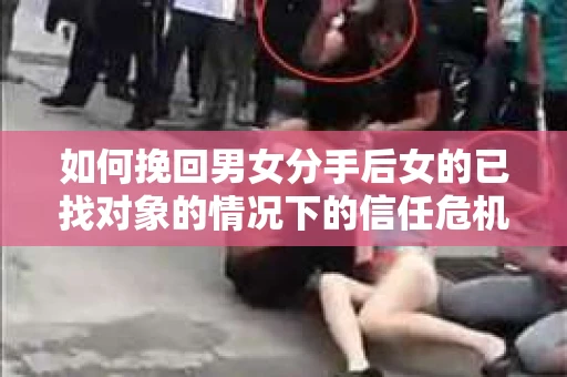 如何挽回男女分手后女的已找对象的情况下的信任危机？